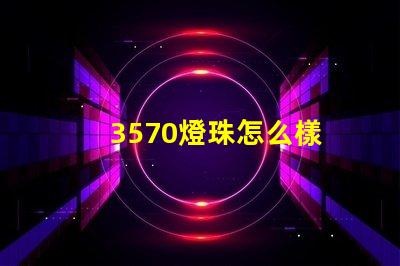 3570燈珠怎么樣 3570燈珠是進口的嗎